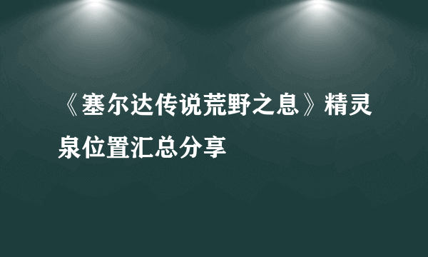 《塞尔达传说荒野之息》精灵泉位置汇总分享