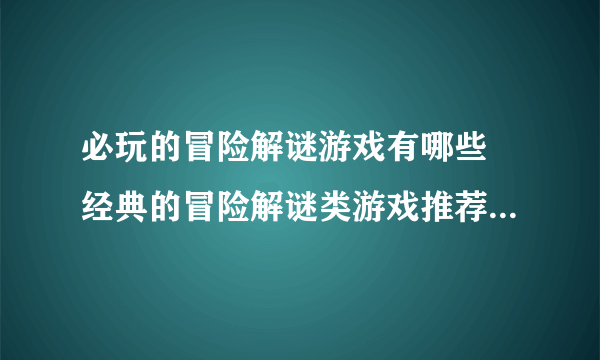 必玩的冒险解谜游戏有哪些 经典的冒险解谜类游戏推荐2023