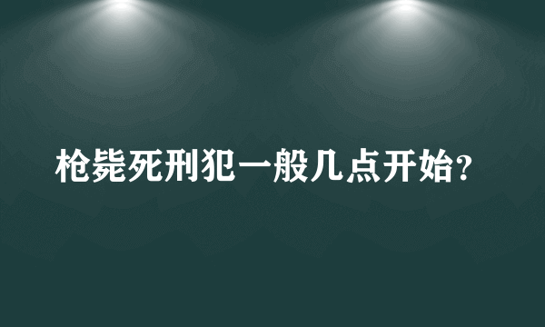 枪毙死刑犯一般几点开始？