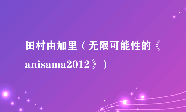 田村由加里（无限可能性的《anisama2012》）