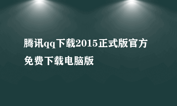 腾讯qq下载2015正式版官方免费下载电脑版