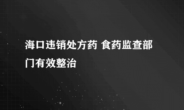 海口违销处方药 食药监查部门有效整治