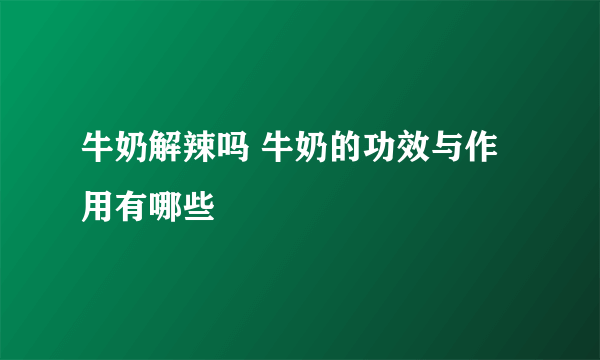 牛奶解辣吗 牛奶的功效与作用有哪些