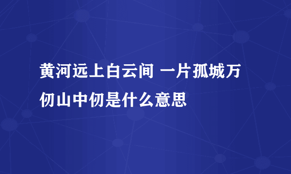 黄河远上白云间 一片孤城万仞山中仞是什么意思