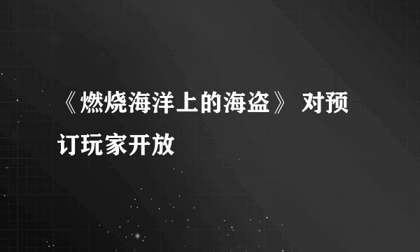 《燃烧海洋上的海盗》 对预订玩家开放