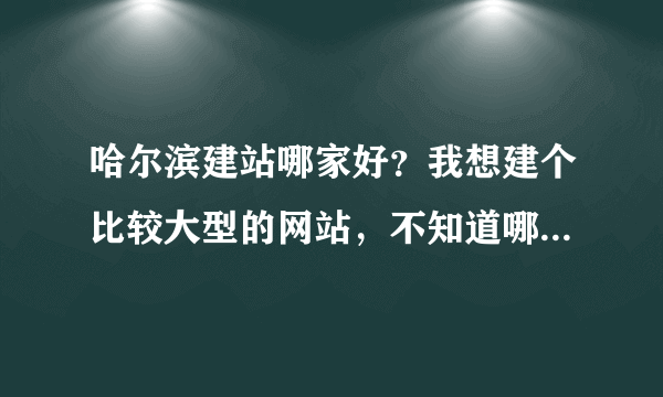 哈尔滨建站哪家好？我想建个比较大型的网站，不知道哪家具有这项呢，备案哪家比较好，比较快