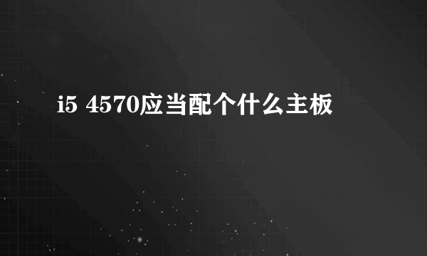 i5 4570应当配个什么主板