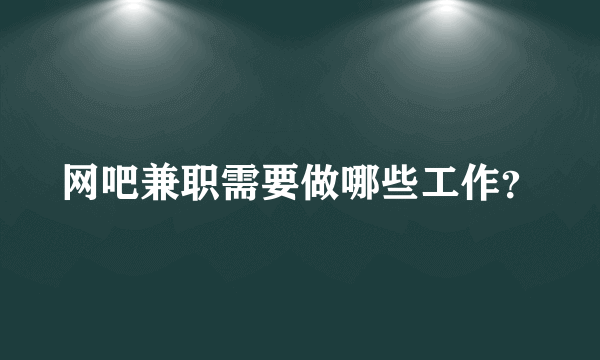 网吧兼职需要做哪些工作？