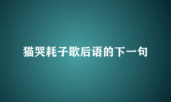 猫哭耗子歇后语的下一句