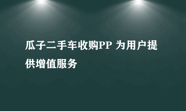 瓜子二手车收购PP 为用户提供增值服务