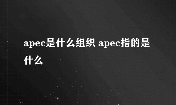 apec是什么组织 apec指的是什么