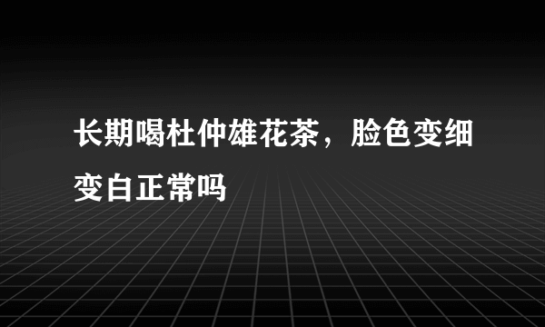 长期喝杜仲雄花茶，脸色变细变白正常吗