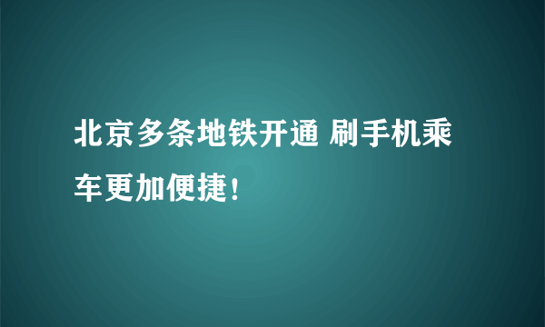 北京多条地铁开通 刷手机乘车更加便捷！