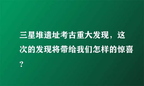 三星堆遗址考古重大发现，这次的发现将带给我们怎样的惊喜？