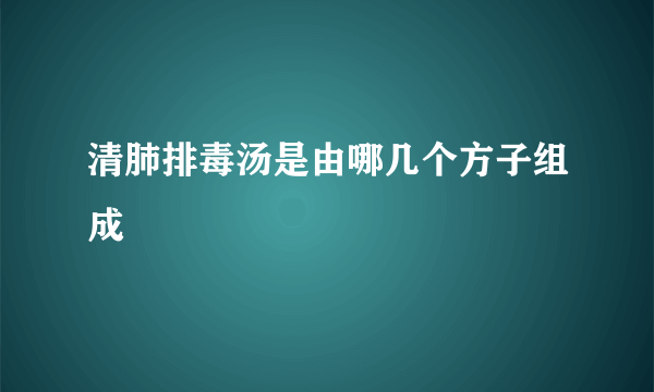 清肺排毒汤是由哪几个方子组成