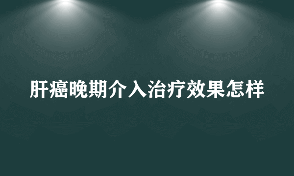 肝癌晚期介入治疗效果怎样