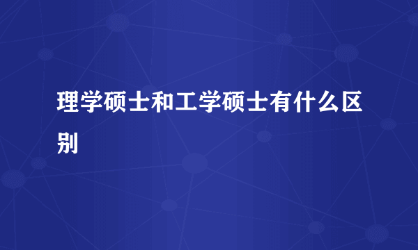 理学硕士和工学硕士有什么区别