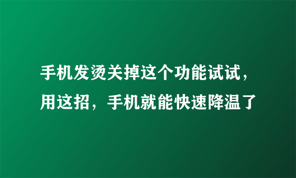 手机发烫关掉这个功能试试，用这招，手机就能快速降温了