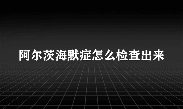 阿尔茨海默症怎么检查出来