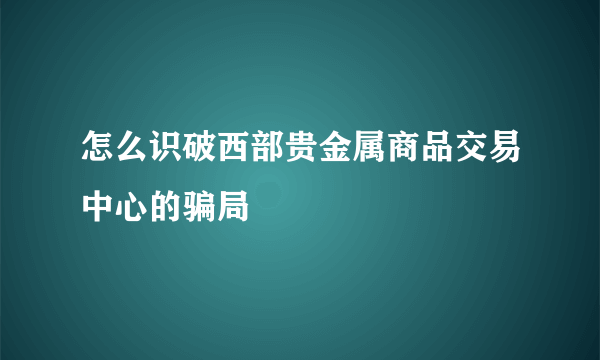 怎么识破西部贵金属商品交易中心的骗局