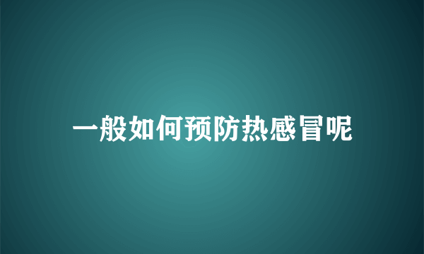 一般如何预防热感冒呢