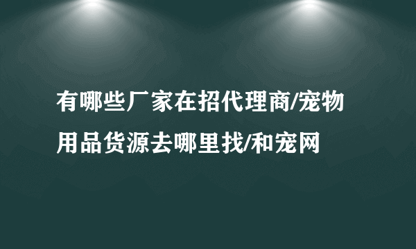 有哪些厂家在招代理商/宠物用品货源去哪里找/和宠网