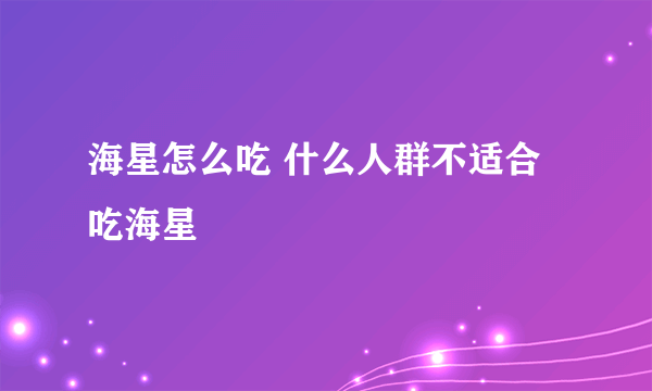 海星怎么吃 什么人群不适合吃海星