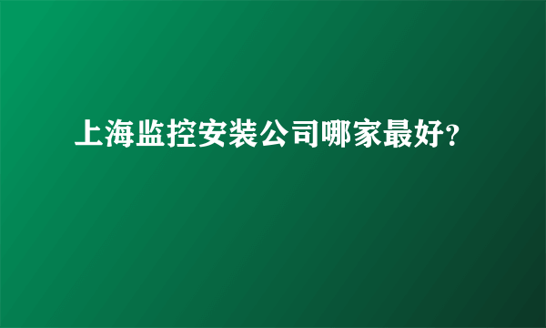 上海监控安装公司哪家最好？