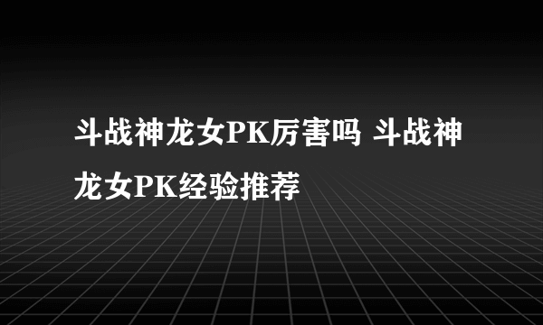 斗战神龙女PK厉害吗 斗战神龙女PK经验推荐