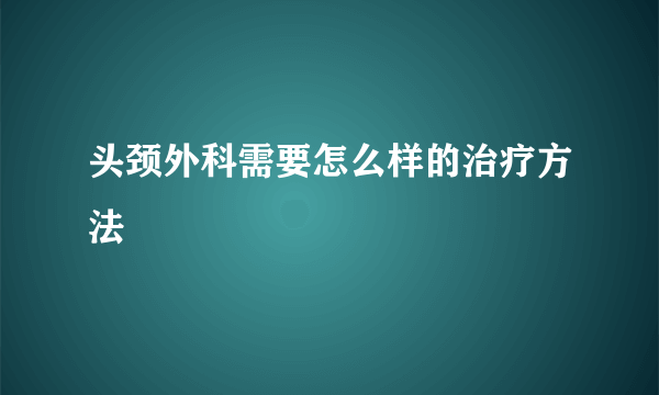 头颈外科需要怎么样的治疗方法