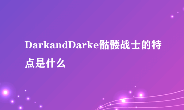 DarkandDarke骷髅战士的特点是什么