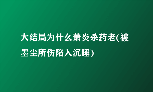 大结局为什么萧炎杀药老(被墨尘所伤陷入沉睡)