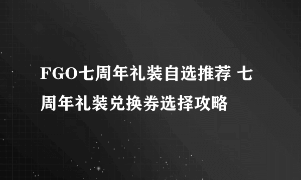 FGO七周年礼装自选推荐 七周年礼装兑换券选择攻略