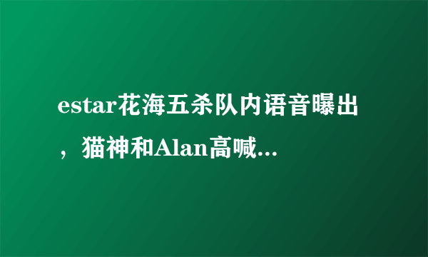 estar花海五杀队内语音曝出，猫神和Alan高喊“别五杀，你凉了”，为什么这么说？