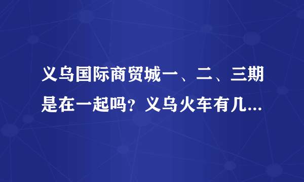 义乌国际商贸城一、二、三期是在一起吗？义乌火车有几个站啊？