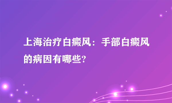 上海治疗白癜风：手部白癜风的病因有哪些?