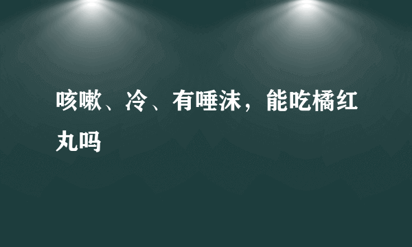 咳嗽、冷、有唾沫，能吃橘红丸吗