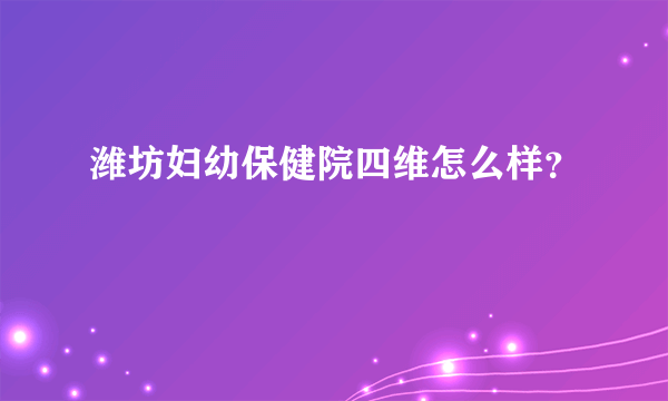 潍坊妇幼保健院四维怎么样？