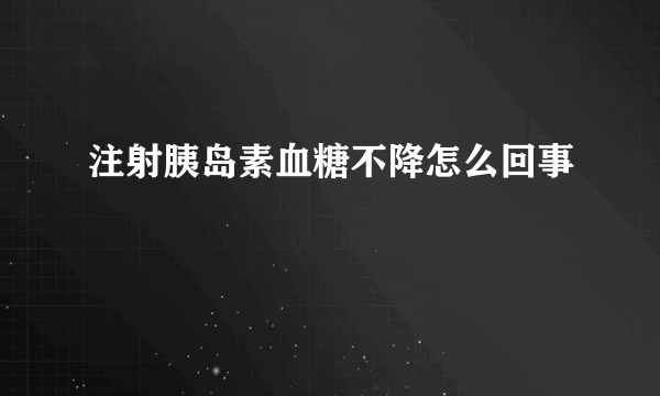 注射胰岛素血糖不降怎么回事