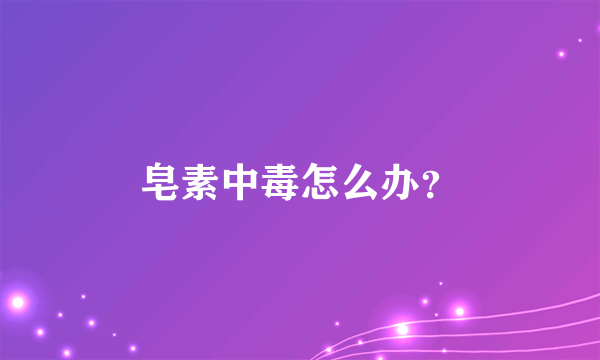 皂素中毒怎么办？