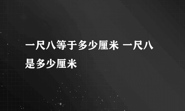 一尺八等于多少厘米 一尺八是多少厘米