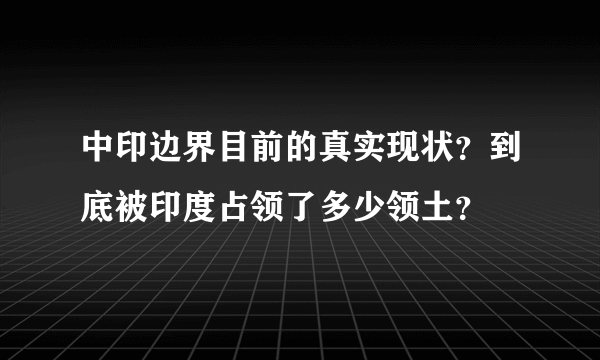 中印边界目前的真实现状？到底被印度占领了多少领土？