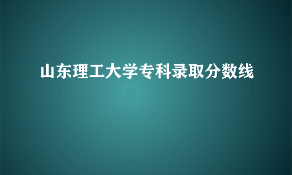 山东理工大学专科录取分数线