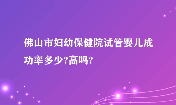 佛山市妇幼保健院试管婴儿成功率多少?高吗?