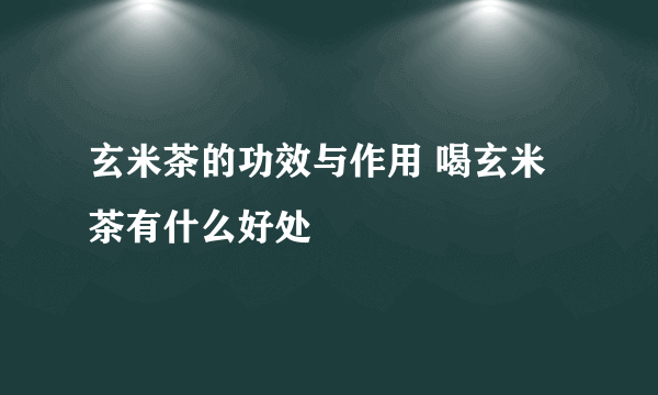 玄米茶的功效与作用 喝玄米茶有什么好处