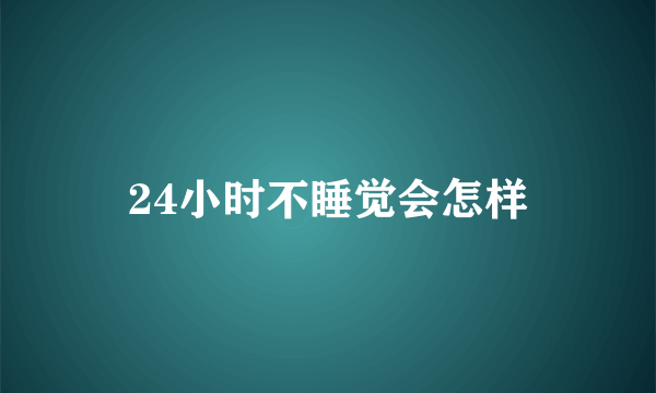 24小时不睡觉会怎样