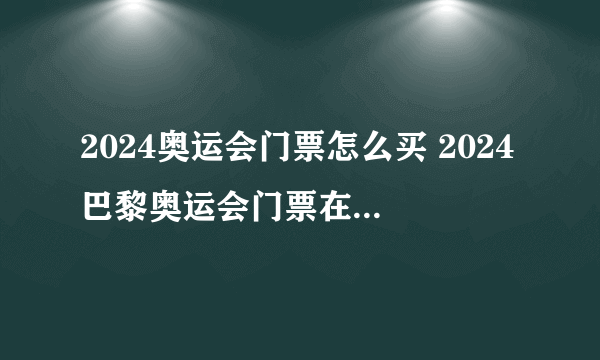 2024奥运会门票怎么买 2024巴黎奥运会门票在哪里购买