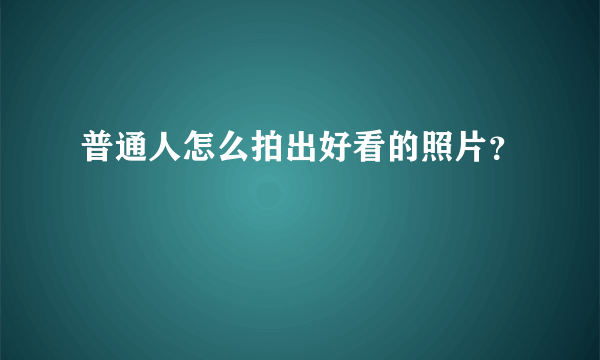 普通人怎么拍出好看的照片？