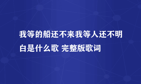 我等的船还不来我等人还不明白是什么歌 完整版歌词