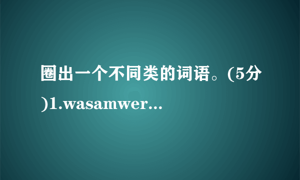 圈出一个不同类的词语。(5分)1.wasamwere2.longshorterolder3.playedsleepvisited4.wherewaterwhen5.thanheavyyoung